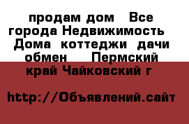 продам дом - Все города Недвижимость » Дома, коттеджи, дачи обмен   . Пермский край,Чайковский г.